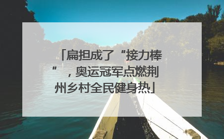 扁担成了“接力棒”，奥运冠军点燃荆州乡村全民健身热