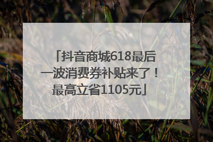 抖音商城618最后一波消费券补贴来了！最高立省1105元