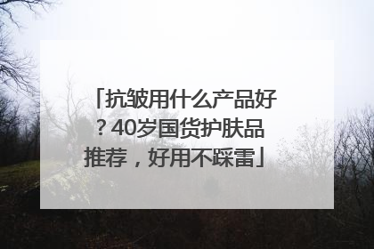 抗皱用什么产品好？40岁国货护肤品推荐，好用不踩雷