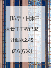 抗旱！甘肃三大骨干工程已累计调水2.45亿立方米