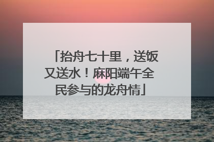 抬舟七十里，送饭又送水！麻阳端午全民参与的龙舟情