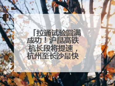 拉通试验圆满成功！沪昆高铁杭长段将提速，杭州至长沙最快3小时12分