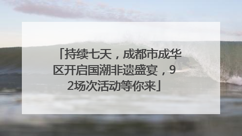 持续七天，成都市成华区开启国潮非遗盛宴，92场次活动等你来
