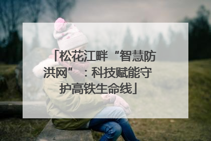 松花江畔“智慧防洪网”：科技赋能守护高铁生命线