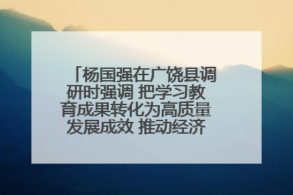 杨国强在广饶县调研时强调 把学习教育成果转化为高质量发展成效 推动经济稳健向好进中提质