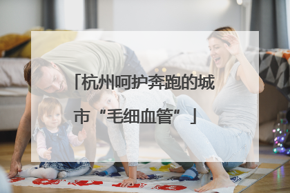 杭州呵护奔跑的城市“毛细血管”