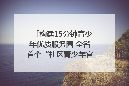 构建15分钟青少年优质服务圈 全省首个“社区青少年宫”落地成都成华区｜一老一小总关情