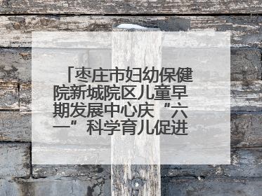 枣庄市妇幼保健院新城院区儿童早期发展中心庆“六一”科学育儿促进活动圆满收官
