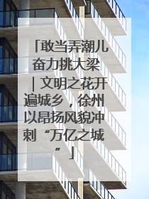 敢当弄潮儿 奋力挑大梁｜文明之花开遍城乡，徐州以昂扬风貌冲刺“万亿之城”