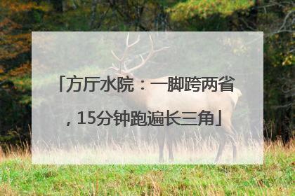 方厅水院：一脚跨两省，15分钟跑遍长三角