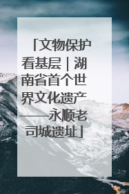 文物保护看基层｜湖南省首个世界文化遗产——永顺老司城遗址