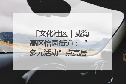 文化社区｜威海高区怡园街道：“多元活动”点亮居民“多彩生活”