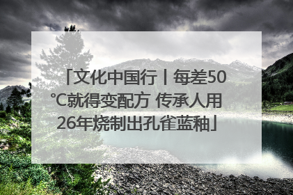 文化中国行丨每差50℃就得变配方 传承人用26年烧制出孔雀蓝釉