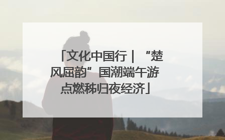 文化中国行｜“楚风屈韵”国潮端午游点燃秭归夜经济