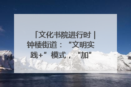 文化书院进行时｜钟楼街道：“文明实践+”模式，“加”出百姓幸福感