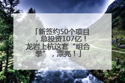 新签约50个项目，总投资107亿！龙岩上杭这套“组合拳”，漂亮！