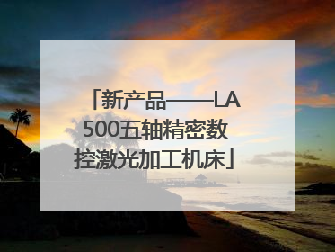 新产品——LA500五轴精密数控激光加工机床