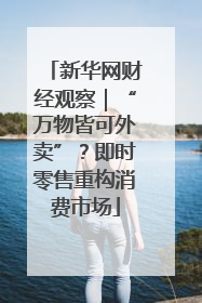 新华网财经观察｜“万物皆可外卖”？即时零售重构消费市场