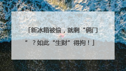 新冰箱被偷，就剩“俩门”？如此“生财”得拘！