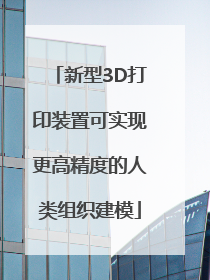 新型3D打印装置可实现更高精度的人类组织建模