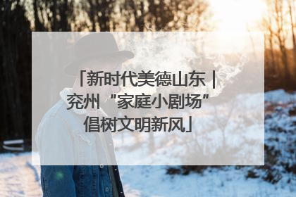 新时代美德山东｜兖州“家庭小剧场”倡树文明新风