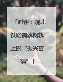 时评：皖北铁路铺就钢轨上的“振兴密码”