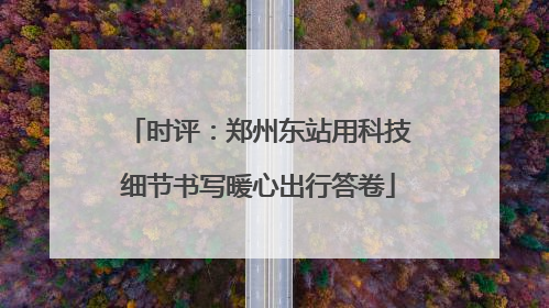 时评：郑州东站用科技细节书写暖心出行答卷