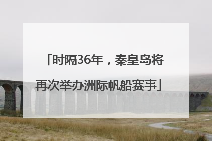时隔36年，秦皇岛将再次举办洲际帆船赛事