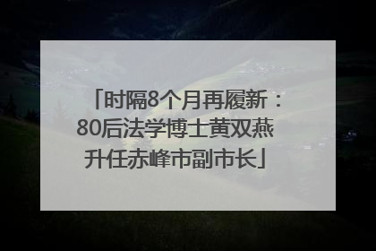 时隔8个月再履新：80后法学博士黄双燕升任赤峰市副市长