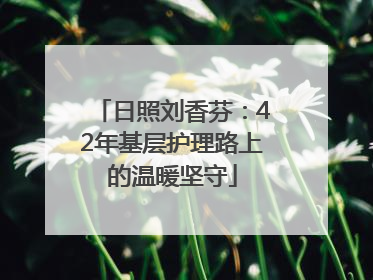 日照刘香芬：42年基层护理路上的温暖坚守