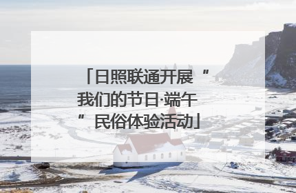日照联通开展“我们的节日·端午”民俗体验活动