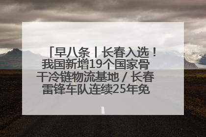 早八条丨长春入选！我国新增19个国家骨干冷链物流基地／长春雷锋车队连续25年免费接送考生