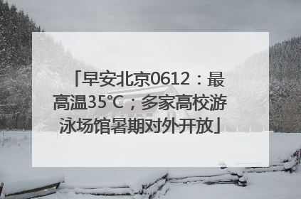 早安北京0612：最高温35℃；多家高校游泳场馆暑期对外开放