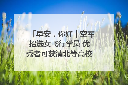早安，你好｜空军招选女飞行学员 优秀者可获清北等高校“双学籍”
