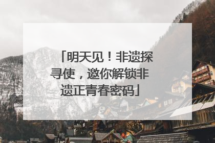 明天见！非遗探寻使，邀你解锁非遗正青春密码