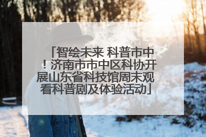智绘未来 科普市中！济南市市中区科协开展山东省科技馆周末观看科普剧及体验活动