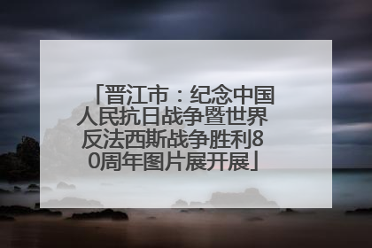 晋江市：纪念中国人民抗日战争暨世界反法西斯战争胜利80周年图片展开展