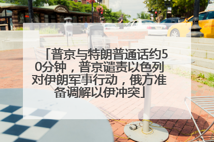 普京与特朗普通话约50分钟，普京谴责以色列对伊朗军事行动，俄方准备调解以伊冲突
