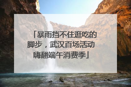 暴雨挡不住逛吃的脚步，武汉百场活动嗨翻端午消费季