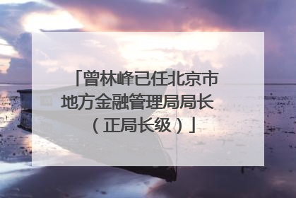 曾林峰已任北京市地方金融管理局局长（正局长级）