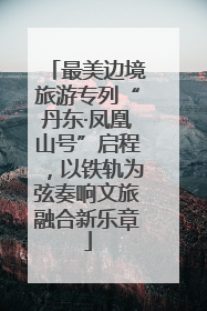 最美边境旅游专列“丹东·凤凰山号”启程，以铁轨为弦奏响文旅融合新乐章