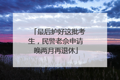 最后护好这批考生，民警老佘申请晚两月再退休