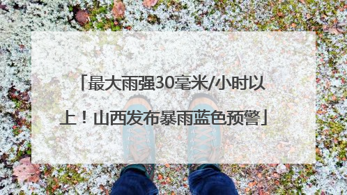 最大雨强30毫米/小时以上！山西发布暴雨蓝色预警