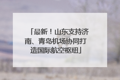 最新！山东支持济南、青岛机场协同打造国际航空枢纽