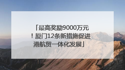 最高奖励9000万元！厦门12条新措施促进港航贸一体化发展