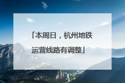本周日，杭州地铁运营线路有调整