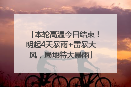 本轮高温今日结束！明起4天暴雨+雷暴大风，局地特大暴雨
