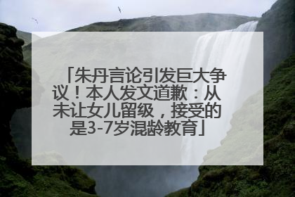 朱丹言论引发巨大争议！本人发文道歉：从未让女儿留级，接受的是3-7岁混龄教育