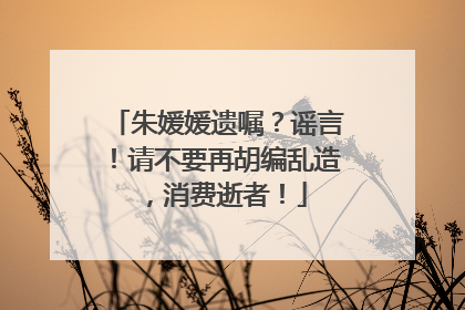 朱媛媛遗嘱？谣言！请不要再胡编乱造，消费逝者！