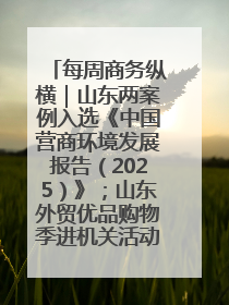 每周商务纵横｜山东两案例入选《中国营商环境发展报告（2025）》；山东外贸优品购物季进机关活动在济南举办